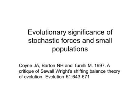 Evolutionary significance of stochastic forces and small populations Coyne JA, Barton NH and Turelli M. 1997. A critique of Sewall Wright’s shifting balance.