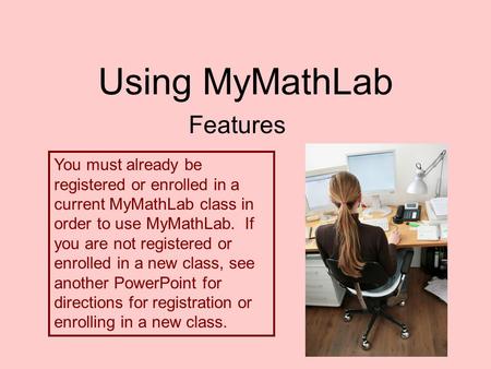 Using MyMathLab Features You must already be registered or enrolled in a current MyMathLab class in order to use MyMathLab. If you are not registered or.
