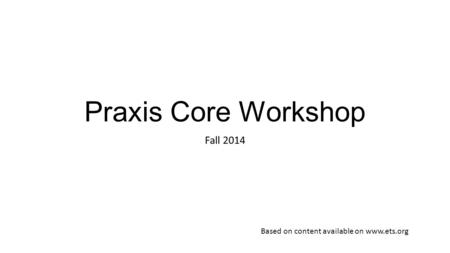 Praxis Core Workshop Fall 2014 Based on content available on www.ets.org.