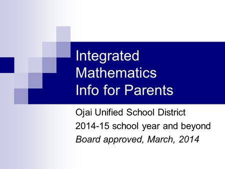 Integrated Mathematics Info for Parents Ojai Unified School District 2014-15 school year and beyond Board approved, March, 2014.