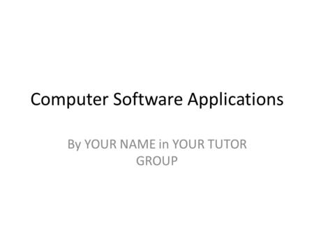 Computer Software Applications By YOUR NAME in YOUR TUTOR GROUP.