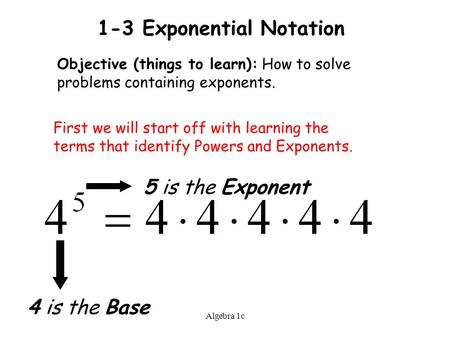 Algebra 1c 1-3 Exponential Notation Objective (things to learn): How to solve problems containing exponents. First we will start off with learning the.