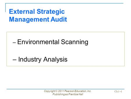 Copyright © 2011 Pearson Education, Inc. Publishing as Prentice Hall Ch 3 -1 External Strategic Management Audit – Environmental Scanning – Industry Analysis.