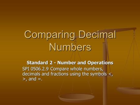 Comparing Decimal Numbers Standard 2 - Number and Operations SPI 0506.2.9 Compare whole numbers, decimals and fractions using the symbols, and =.