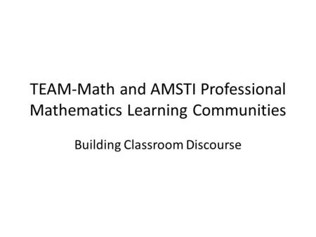 TEAM-Math and AMSTI Professional Mathematics Learning Communities Building Classroom Discourse.
