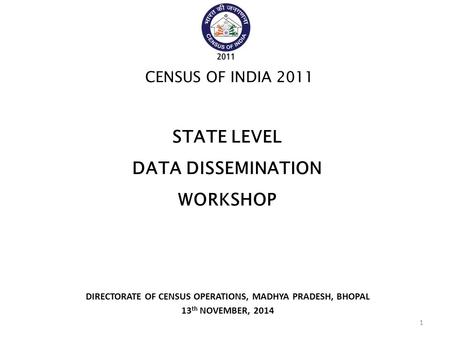DIRECTORATE OF CENSUS OPERATIONS, MADHYA PRADESH, BHOPAL 13 th NOVEMBER, 2014 CENSUS OF INDIA 2011 STATE LEVEL DATA DISSEMINATION WORKSHOP 1.