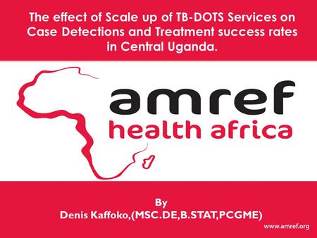 By Denis Kaffoko,(MSC.DE,B.STAT,PCGME) The effect of Scale up of TB-DOTS Services on Case Detections and Treatment success rates in Central Uganda.
