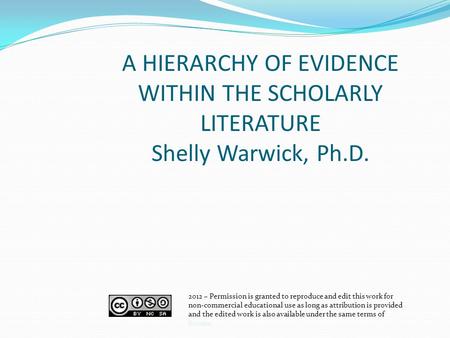 A HIERARCHY OF EVIDENCE WITHIN THE SCHOLARLY LITERATURE Shelly Warwick, Ph.D. 2012 – Permission is granted to reproduce and edit this work for non-commercial.