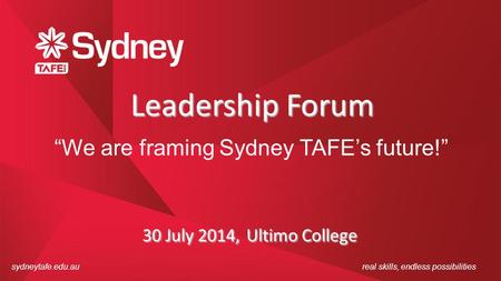Sydneytafe.edu.aureal skills, endless possibilities Leadership Forum “We are framing Sydney TAFE’s future!” 30 July 2014, Ultimo College.