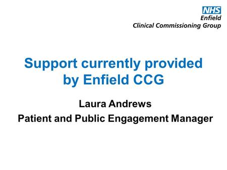 Support currently provided by Enfield CCG Laura Andrews Patient and Public Engagement Manager.