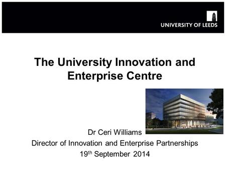 The University Innovation and Enterprise Centre Dr Ceri Williams Director of Innovation and Enterprise Partnerships 19 th September 2014.
