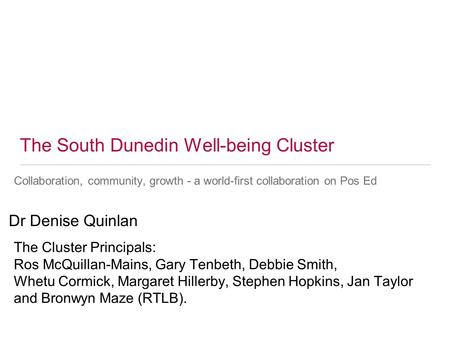 The South Dunedin Well-being Cluster Collaboration, community, growth - a world-first collaboration on Pos Ed Dr Denise Quinlan The Cluster Principals: