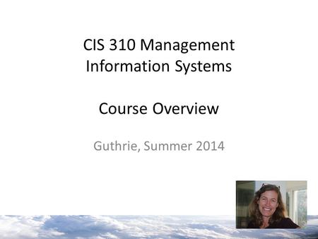 CIS 310 Management Information Systems Course Overview Guthrie, Summer 2014.