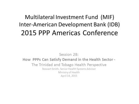 Multilateral Investment Fund (MIF) Inter-American Development Bank (IDB) 2015 PPP Americas Conference Session 2B: How PPPs Can Satisfy Demand in the Health.