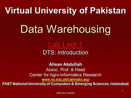 DWH-Ahsan Abdullah 1 Data Warehousing Lab Lect-1 DTS: Introduction Virtual University of Pakistan Ahsan Abdullah Assoc. Prof. & Head Center for Agro-Informatics.