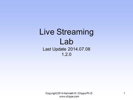 Copyright 2014 Kenneth M. Chipps Ph.D. www.chipps.com Live Streaming Lab Last Update 2014.07.08 1.2.0 1.