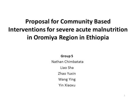 Proposal for Community Based Interventions for severe acute malnutrition in Oromiya Region in Ethiopia Group 5 Nathan Chimbatata Liao Sha Zhao Yuxin Wang.