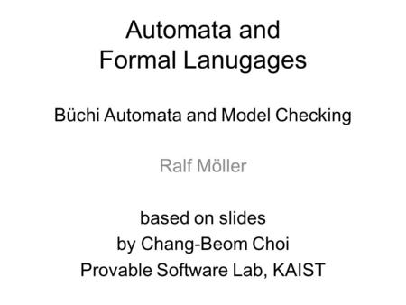 Automata and Formal Lanugages Büchi Automata and Model Checking Ralf Möller based on slides by Chang-Beom Choi Provable Software Lab, KAIST.