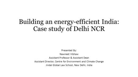 Building an energy-efficient India: Case study of Delhi NCR Presented By: Nawneet Vibhaw Assistant Professor & Assistant Dean Assistant Director, Centre.