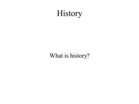 History What is history?. What is History? Historical study is not the study of the past but the study of present traces of the past. If people have said,