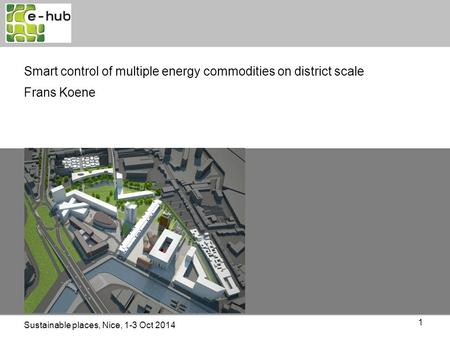 1 Smart control of multiple energy commodities on district scale Frans Koene Sustainable places, Nice, 1-3 Oct 2014.