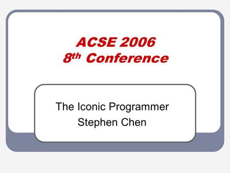 ACSE 2006 8 th Conference The Iconic Programmer Stephen Chen.