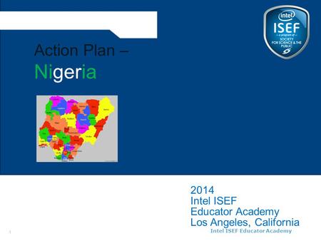 Intel ISEF Educator Academy Intel ® Education Programs 2014 Intel ISEF Educator Academy Los Angeles, California Action Plan – Nigeria 1.