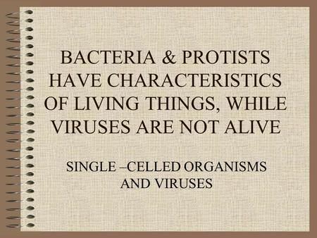 BACTERIA & PROTISTS HAVE CHARACTERISTICS OF LIVING THINGS, WHILE VIRUSES ARE NOT ALIVE SINGLE –CELLED ORGANISMS AND VIRUSES.