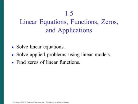 Copyright © 2012 Pearson Education, Inc. Publishing as Addison Wesley 1.5 Linear Equations, Functions, Zeros, and Applications  Solve linear equations.