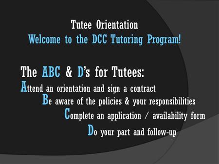 The ABC & D’s for Tutees: A ttend an orientation and sign a contract B e aware of the policies & your responsibilities C omplete an application / availability.