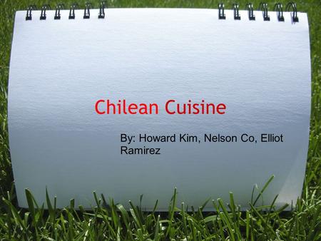 Chilean Cuisine By: Howard Kim, Nelson Co, Elliot Ramirez.