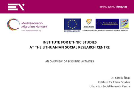 INSTITUTE FOR ETHNIC STUDIES AT THE LITHUANIAN SOCIAL RESEARCH CENTRE AN OVERVIEW OF SCIENTIFIC ACTIVITIES Dr. Karolis Žibas Institute for Ethnic Studies.