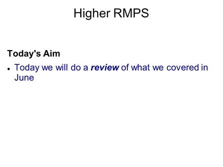 Higher RMPS Today's Aim Today we will do a review of what we covered in June.