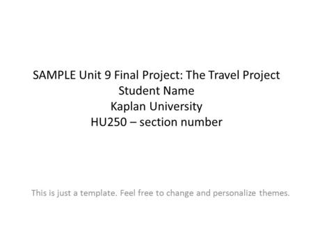 SAMPLE Unit 9 Final Project: The Travel Project Student Name Kaplan University HU250 – section number This is just a template. Feel free to change and.