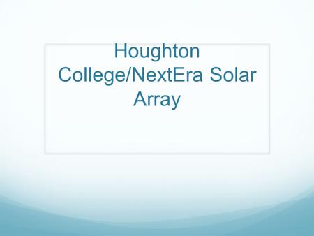 Houghton College/NextEra Solar Array. Solar Array Details 2.5 MW system covering 11 acres 2.92 million kWh production (equivalent to powering 270 homes.