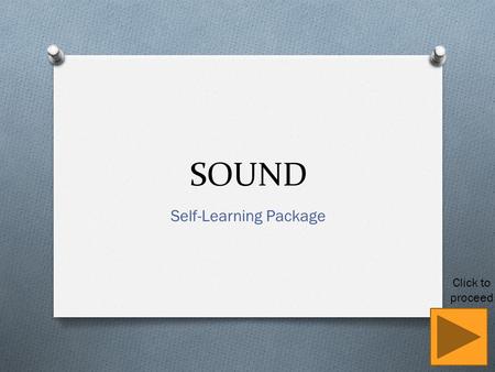SOUND Self-Learning Package Click to proceed. Learning Objectives (a) describe the production of sound by vibrating sources (b) describe the longitudinal.