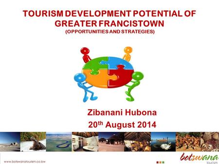TOURISM DEVELOPMENT POTENTIAL OF GREATER FRANCISTOWN (OPPORTUNITIES AND STRATEGIES) Zibanani Hubona 20 th August 2014.