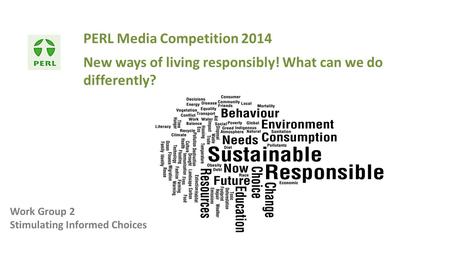 PERL Media Competition 2014 New ways of living responsibly! What can we do differently? Work Group 2 Stimulating Informed Choices.