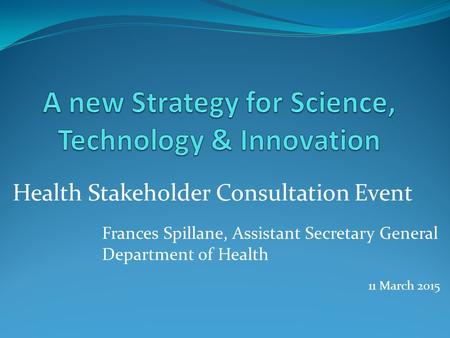 Health Stakeholder Consultation Event Frances Spillane, Assistant Secretary General Department of Health 11 March 2015.