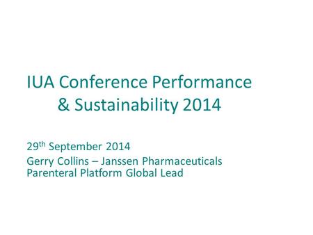 IUA Conference Performance & Sustainability 2014 29 th September 2014 Gerry Collins – Janssen Pharmaceuticals Parenteral Platform Global Lead.