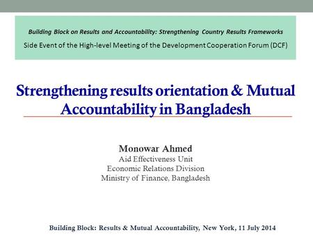 Strengthening results orientation & Mutual Accountability in Bangladesh Building Block: Results & Mutual Accountability, New York, 11 July 2014 Monowar.