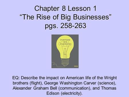 Chapter 8 Lesson 1 “The Rise of Big Businesses” pgs. 258-263 EQ: Describe the impact on American life of the Wright brothers (flight), George Washington.