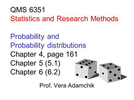 QMS 6351 Statistics and Research Methods Probability and Probability distributions Chapter 4, page 161 Chapter 5 (5.1) Chapter 6 (6.2) Prof. Vera Adamchik.