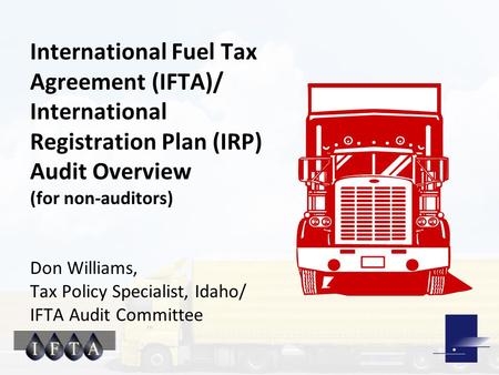 International Fuel Tax Agreement (IFTA)/ International Registration Plan (IRP) Audit Overview (for non-auditors) Don Williams, Tax Policy Specialist, Idaho/