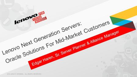 Edgar Haren, Sr. Server Planner & Alliance Manager Lenovo Next Generation Servers: Oracle Solutions For Mid-Market Customers 2014 LENOVO INTERNAL. ALL.