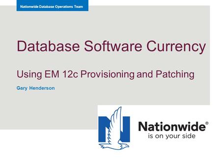 Nationwide Database Operations Team Database Software Currency Using EM 12c Provisioning and Patching Gary Henderson.