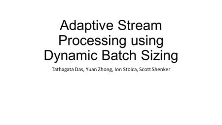 Adaptive Stream Processing using Dynamic Batch Sizing Tathagata Das, Yuan Zhong, Ion Stoica, Scott Shenker.