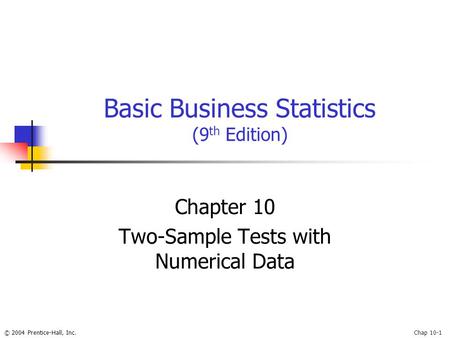© 2004 Prentice-Hall, Inc.Chap 10-1 Basic Business Statistics (9 th Edition) Chapter 10 Two-Sample Tests with Numerical Data.