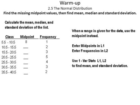 Warm-up 2.5 The Normal Distribution Find the missing midpoint values, then find mean, median and standard deviation.