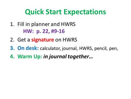Quick Start Expectations 1.Fill in planner and HWRS HW: p. 22, #9-16 2.Get a signature on HWRS 3.On desk: calculator, journal, HWRS, pencil, pen, 4.Warm.